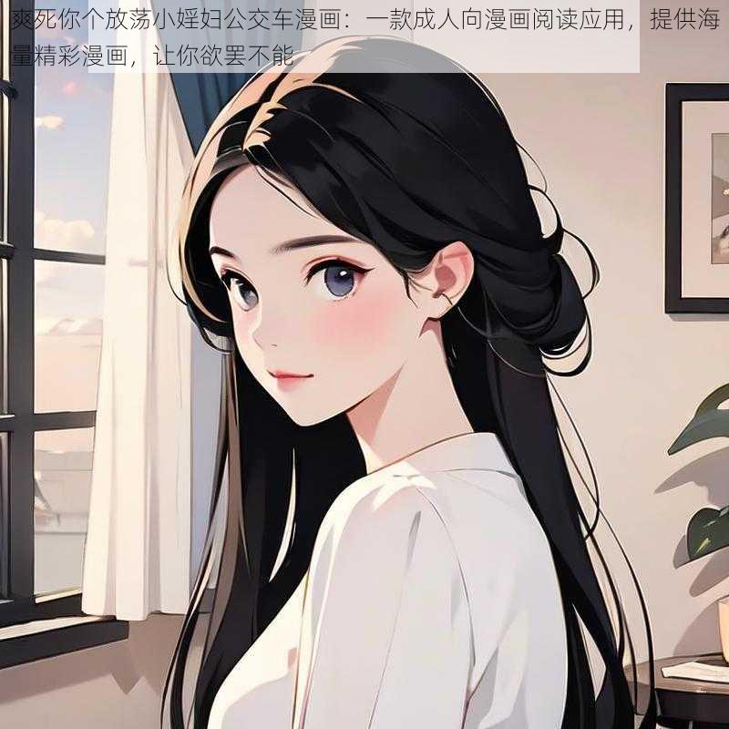 爽死你个放荡小婬妇公交车漫画:一款成人向漫画阅读应用,提供海量精彩漫画,让你欲罢不能