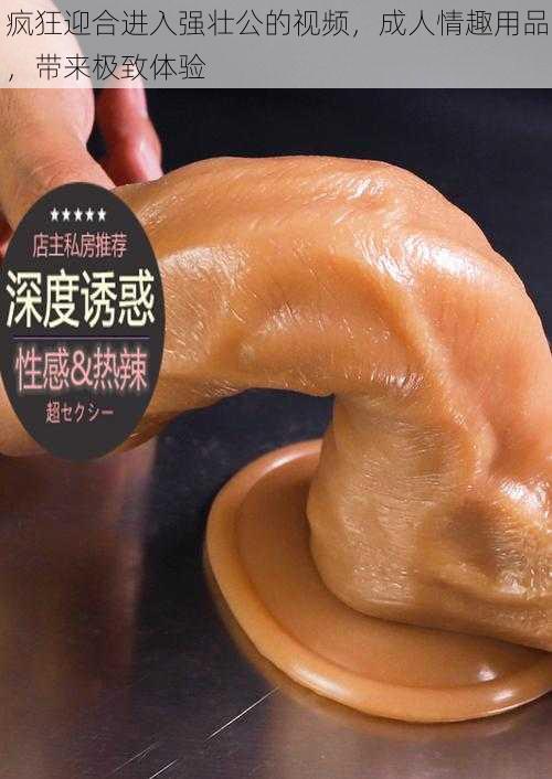 疯狂迎合进入强壮公的视频,成人情趣用品,带来极致体验