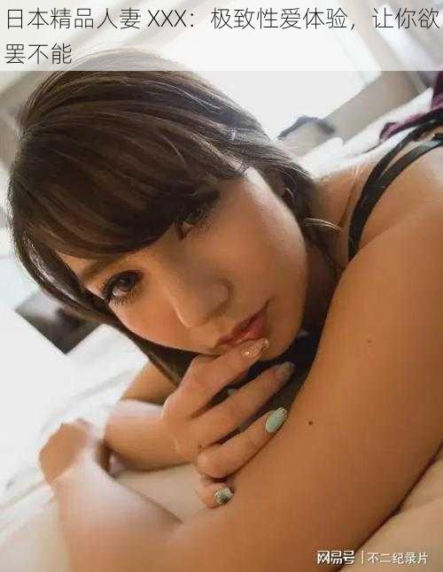 日本精品人妻 XXX:极致性爱体验,让你欲罢不能