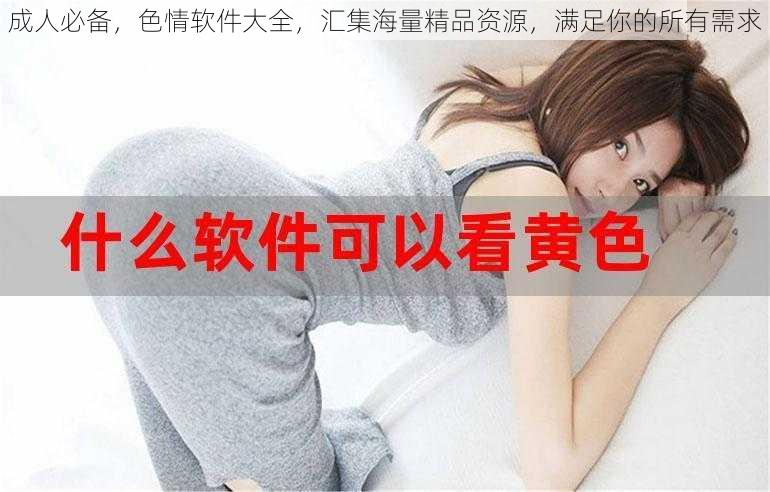 成人必备,色情软件大全,汇集海量精品资源,满足你的所有需求