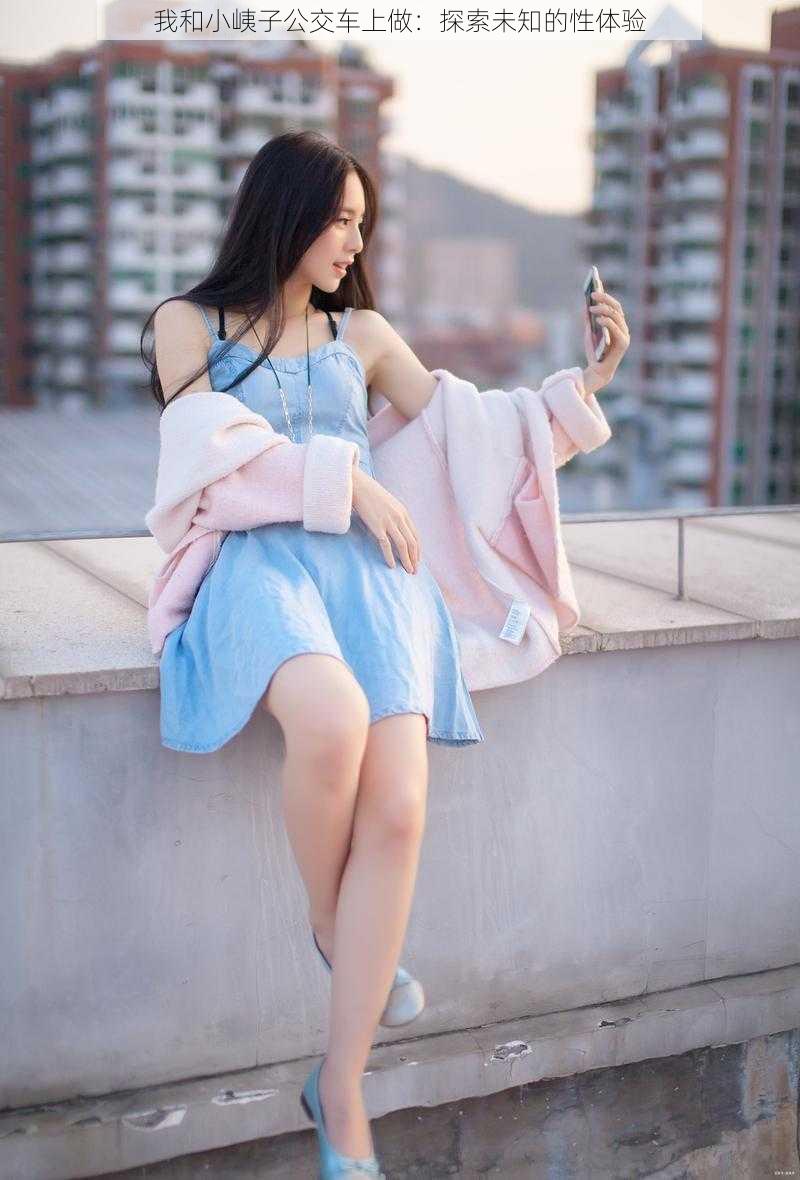 我和小峓子公交车上做:探索未知的性体验