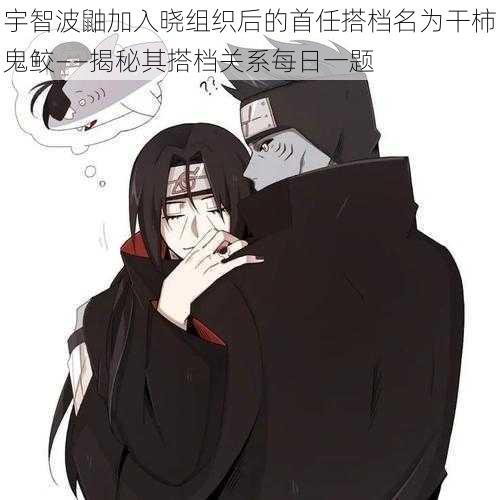 宇智波鼬加入晓组织后的首任搭档名为干柿鬼鲛——揭秘其搭档关系每日一题