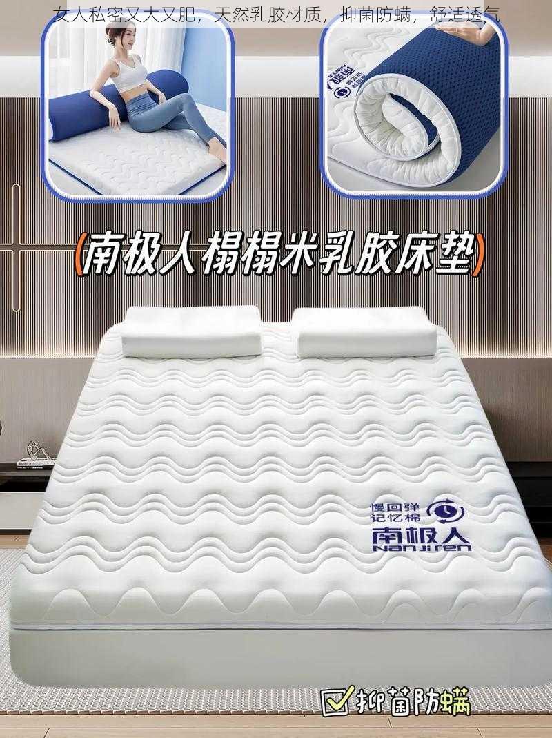 女人私密又大又肥,天然乳胶材质,抑菌防螨,舒适透气