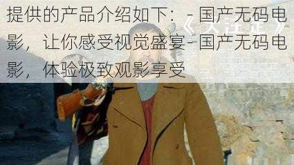 提供的产品介绍如下:- 国产无码电影,让你感受视觉盛宴- 国产无码电影,体验极致观影享受