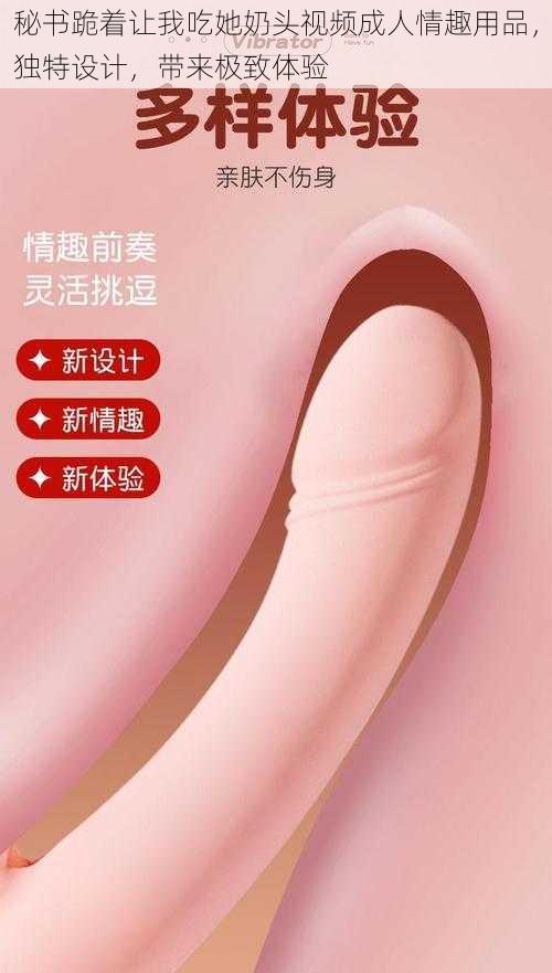 秘书跪着让我吃她奶头视频成人情趣用品,独特设计,带来极致体验