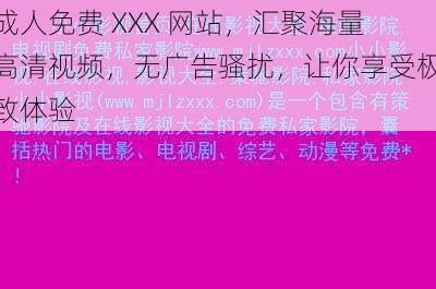 成人免费 XXX 网站,汇聚海量高清视频,无广告骚扰,让你享受极致体验