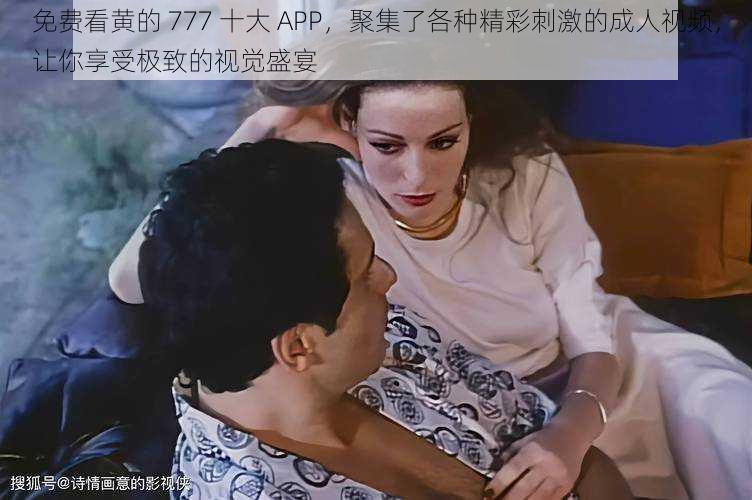 免费看黄的 777 十大 APP,聚集了各种精彩刺激的成人视频,让你享受极致的视觉盛宴