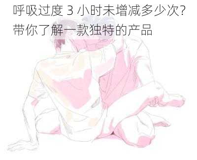 呼吸过度 3 小时未增减多少次?带你了解一款独特的产品