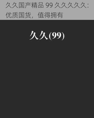 久久国产精品 99 久久久久久:优质国货,值得拥有