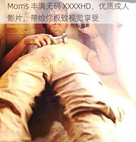Moms 丰满无码 XXXXHD,优质成人影片,带给你极致视觉享受