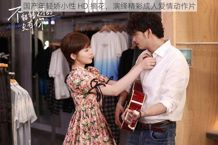 国产年轻娇小性 HD 摘花,演绎精彩成人爱情动作片