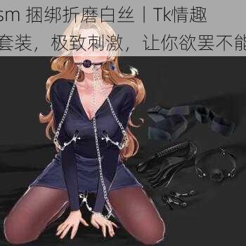 sm 捆绑折磨白丝丨Tk情趣套装,极致刺激,让你欲罢不能
