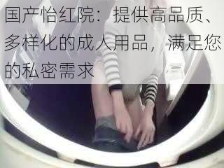 国产怡红院:提供高品质、多样化的成人用品,满足您的私密需求