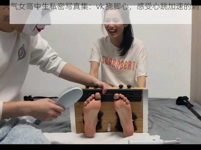人气女高中生私密写真集:vk 挠脚心,感受心跳加速的刺激