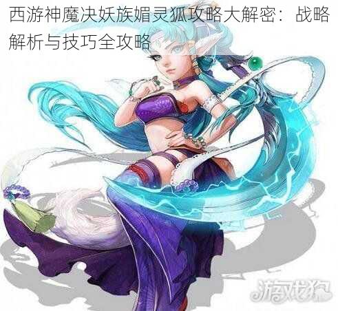 西游神魔决妖族媚灵狐攻略大解密:战略解析与技巧全攻略