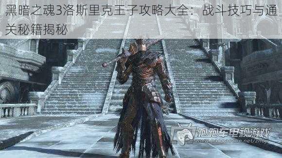 黑暗之魂3洛斯里克王子攻略大全:战斗技巧与通关秘籍揭秘