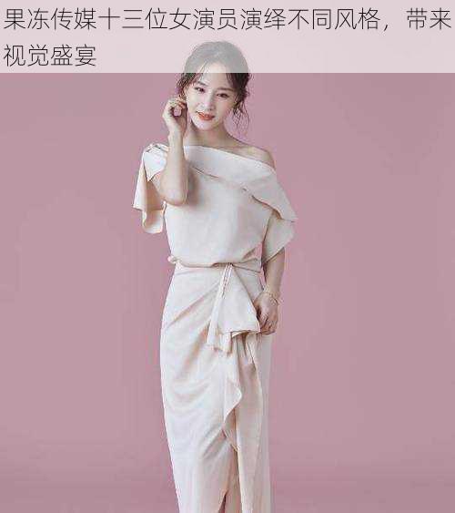 果冻传媒十三位女演员演绎不同风格,带来视觉盛宴