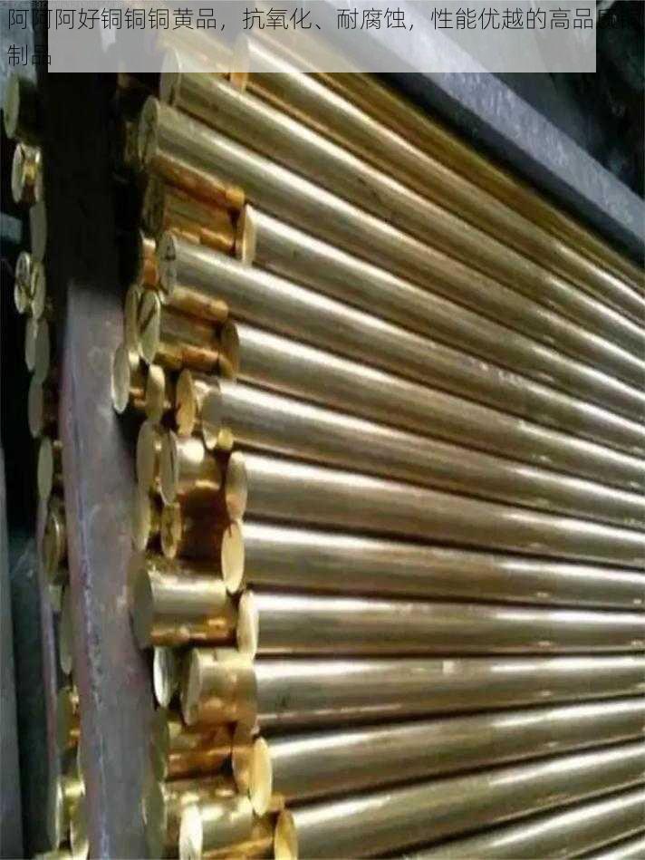 阿阿阿好铜铜铜黄品,抗氧化、耐腐蚀,性能优越的高品质铜制品
