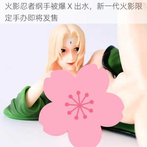火影忍者纲手被爆 X 出水,新一代火影限定手办即将发售