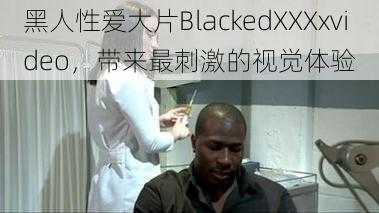 黑人性爱大片BlackedXXXxvideo,带来最刺激的视觉体验