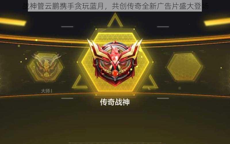 战神管云鹏携手贪玩蓝月,共创传奇全新广告片盛大登场