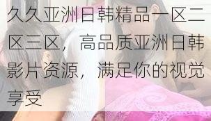 久久亚洲日韩精品一区二区三区,高品质亚洲日韩影片资源,满足你的视觉享受