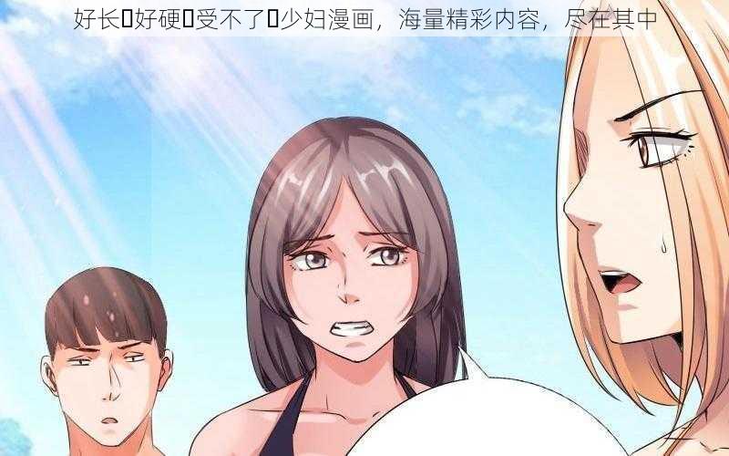 好长⋯好硬⋯受不了⋯少妇漫画,海量精彩内容,尽在其中