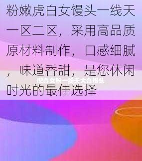 粉嫩虎白女馒头一线天一区二区,采用高品质原材料制作,口感细腻,味道香甜,是您休闲时光的最佳选择