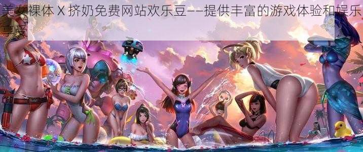 美女裸体 X 挤奶免费网站欢乐豆——提供丰富的游戏体验和娱乐享受
