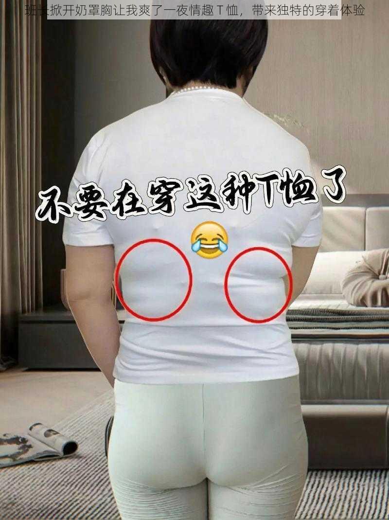 班长掀开奶罩胸让我爽了一夜情趣 T 恤,带来独特的穿着体验