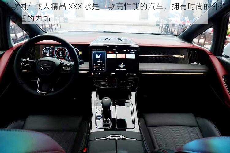 这款国产成人精品 XXX 水是一款高性能的汽车,拥有时尚的外观和舒适的内饰