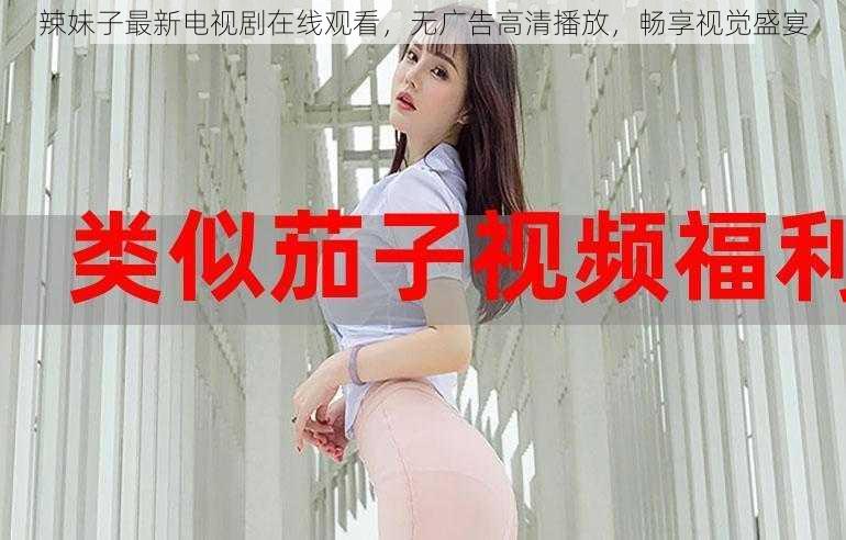 辣妹子最新电视剧在线观看,无广告高清播放,畅享视觉盛宴