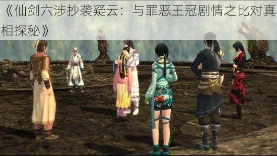 《仙剑六涉抄袭疑云:与罪恶王冠剧情之比对真相探秘》