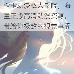歪歪动漫私人影院,海量正版高清动漫资源,带给你极致的视觉享受