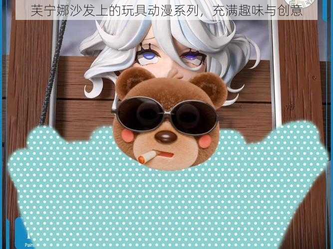 芙宁娜沙发上的玩具动漫系列,充满趣味与创意