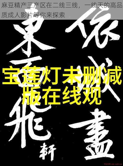 麻豆精产三产区在二线三线,一线天的高品质成人影片等你来探索