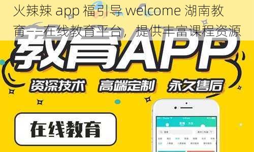 火辣辣 app 福引导 welcome 湖南教育——在线教育平台,提供丰富课程资源