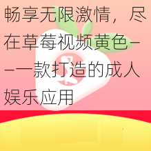 畅享无限激情,尽在草莓视频黄色——一款打造的成人娱乐应用