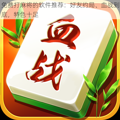 免费打麻将的软件推荐:好友约局、血战到底,特色十足