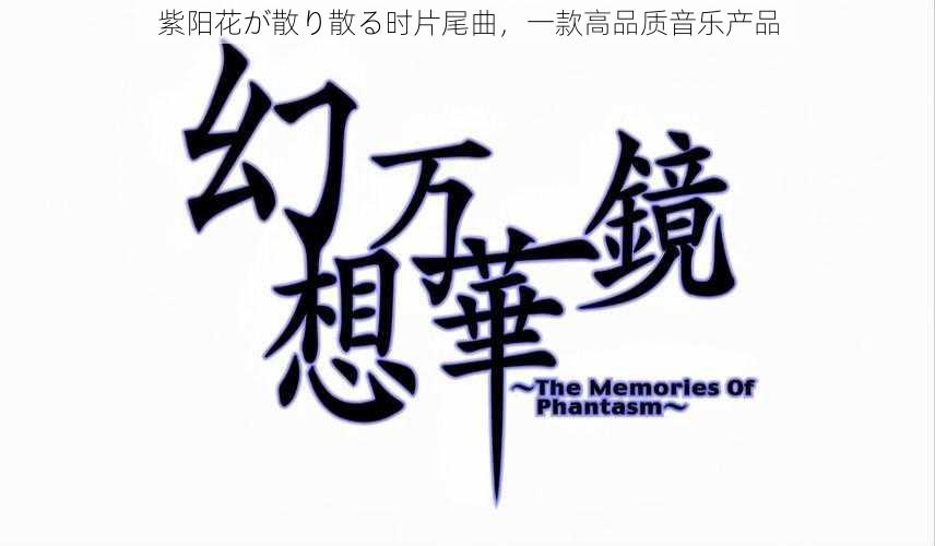 紫阳花が散り散る时片尾曲,一款高品质音乐产品