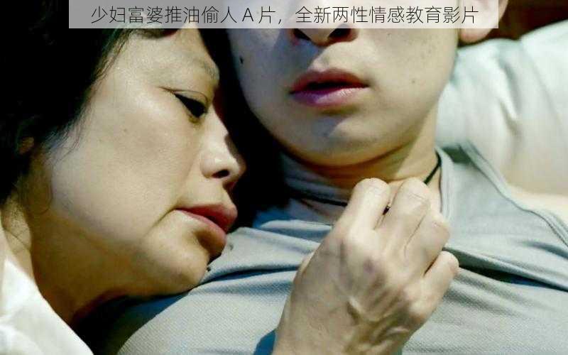 少妇富婆推油偷人 A 片,全新两性情感教育影片