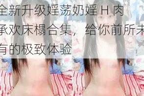 全新升级婬荡奶婬 H 肉承欢床榻合集,给你前所未有的极致体验