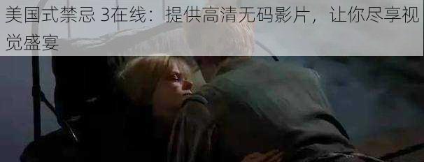美国式禁忌 3在线:提供高清无码影片,让你尽享视觉盛宴