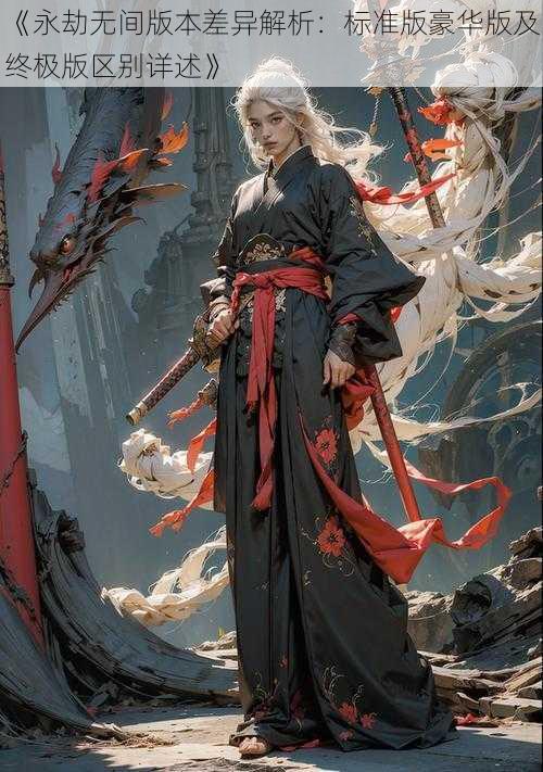 《永劫无间版本差异解析:标准版豪华版及终极版区别详述》
