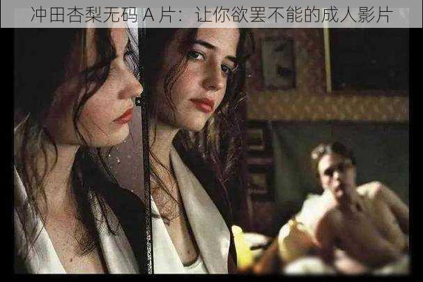 冲田杏梨无码 A 片:让你欲罢不能的成人影片