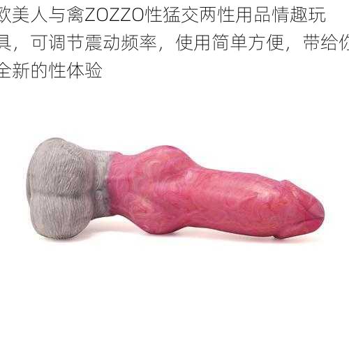 欧美人与禽ZOZZO性猛交两性用品情趣玩具,可调节震动频率,使用简单方便,带给你全新的性体验