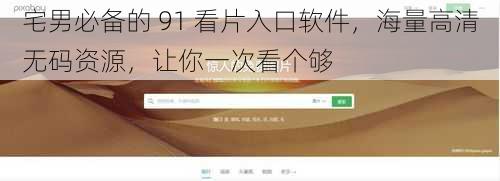 宅男必备的 91 看片入口软件,海量高清无码资源,让你一次看个够