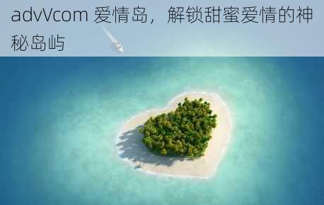 advVcom 爱情岛，解锁甜蜜爱情的神秘岛屿