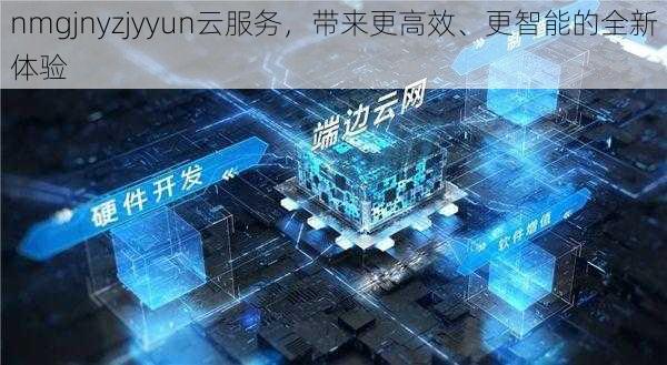 nmgjnyzjyyun云服务,带来更高效、更智能的全新体验
