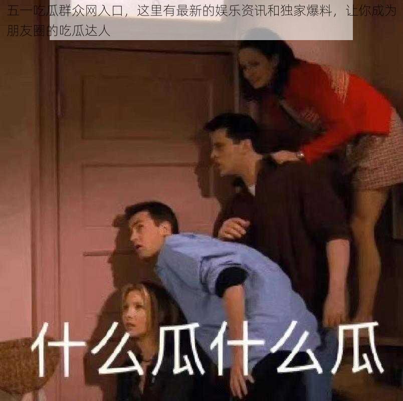 五一吃瓜群众网入口,这里有最新的娱乐资讯和独家爆料,让你成为朋友圈的吃瓜达人